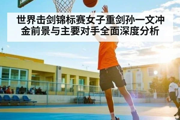 世界击剑锦标赛女子重剑孙一文冲金前景与主要对手全面深度分析