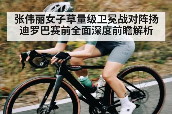 张伟丽女子草量级卫冕战对阵扬迪罗巴赛前全面深度前瞻解析