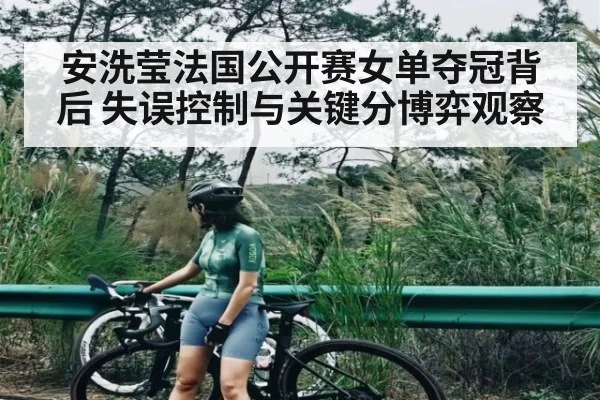 安洗莹法国公开赛女单夺冠背后 失误控制与关键分博弈观察