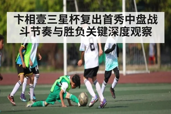 卞相壹三星杯复出首秀中盘战斗节奏与胜负关键深度观察